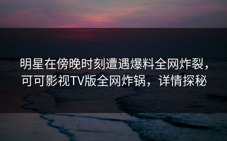 明星在傍晚时刻遭遇爆料全网炸裂，可可影视TV版全网炸锅，详情探秘