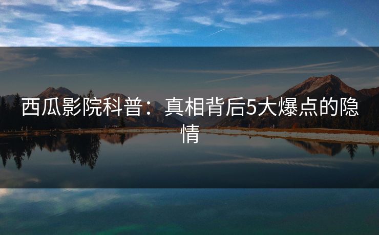 西瓜影院科普:真相背后5大爆点的隐情 西瓜影院科普:真相背后5大爆点的隐情