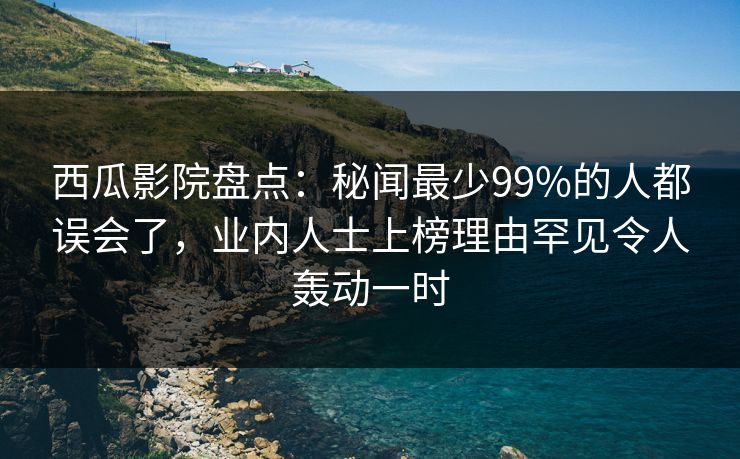 西瓜影院盘点：秘闻最少99%的人都误会了，业内人士上榜理由罕见令人轰动一时