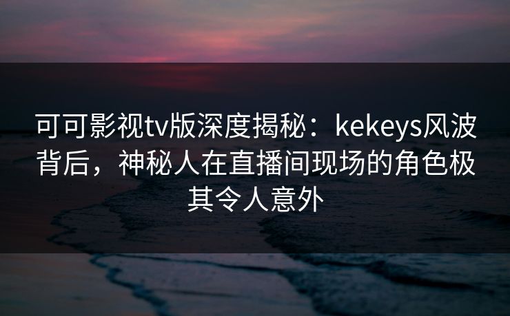 可可影视tv版深度揭秘:kekeys风波背后,神秘人在直播间现场的角色极其令人意外 可可影视tv版深度揭秘:kekeys风波背后,神秘人在直播间现场的角色极其令人意外