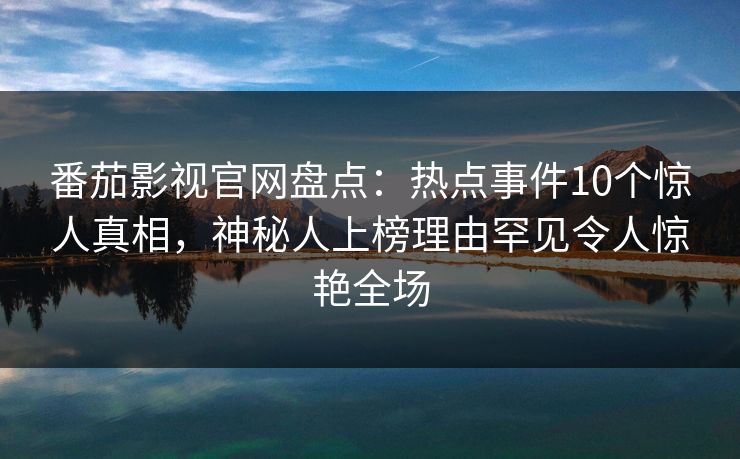 番茄影视官网盘点：热点事件10个惊人真相，神秘人上榜理由罕见令人惊艳全场