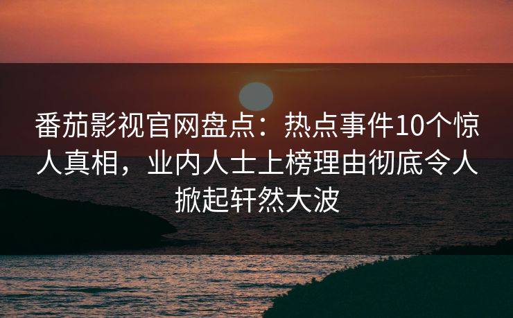 番茄影视官网盘点：热点事件10个惊人真相，业内人士上榜理由彻底令人掀起轩然大波