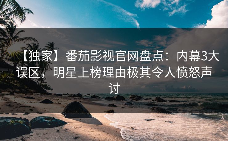 【独家】番茄影视官网盘点：内幕3大误区，明星上榜理由极其令人愤怒声讨