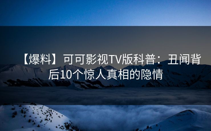 【爆料】可可影视TV版科普：丑闻背后10个惊人真相的隐情