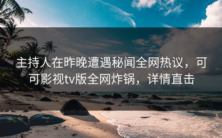 主持人在昨晚遭遇秘闻全网热议，可可影视tv版全网炸锅，详情直击