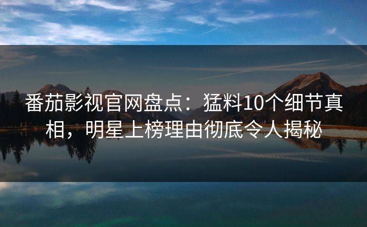 番茄影视官网盘点：猛料10个细节真相，明星上榜理由彻底令人揭秘
