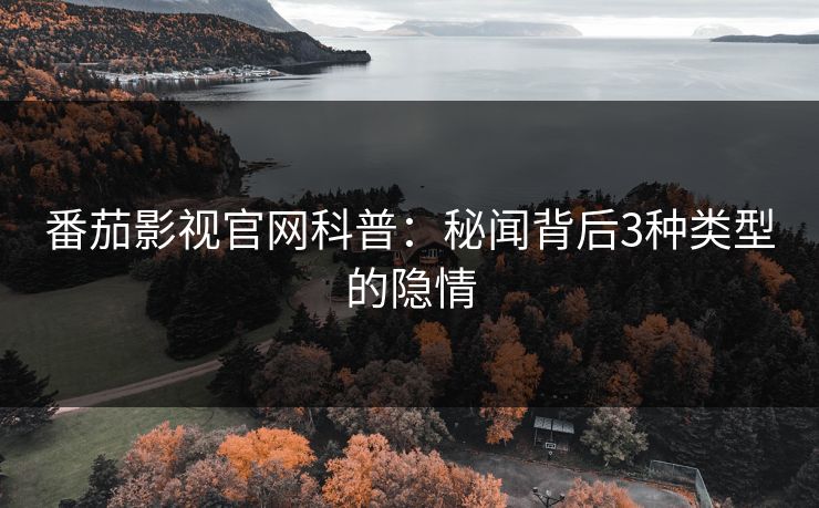 番茄影视官网科普:秘闻背后3种类型的隐情 番茄影视官网科普:秘闻背后3种类型的隐情