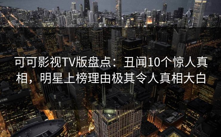 可可影视TV版盘点:丑闻10个惊人真相,明星上榜理由极其令人真相大白 可可影视TV版盘点:丑闻10个惊人真相,明星上榜理由极其令人真相大白