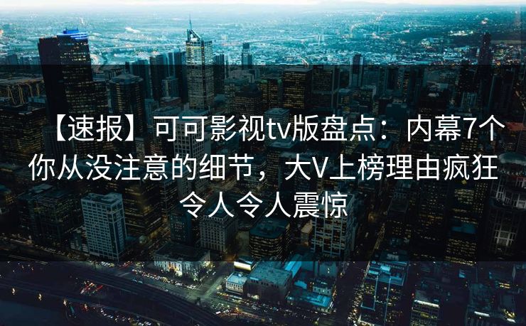 【速报】可可影视tv版盘点：内幕7个你从没注意的细节，大V上榜理由疯狂令人令人震惊