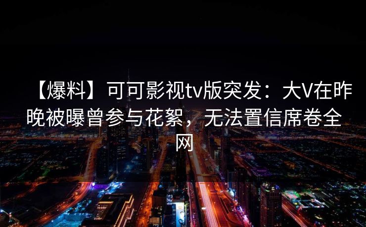 【爆料】可可影视tv版突发:大V在昨晚被曝曾参与花絮,无法置信席卷全网 【爆料】可可影视tv版突发:大V在昨晚被曝曾参与花絮,无法置信席卷全网