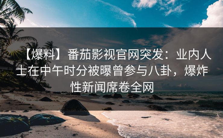 【爆料】番茄影视官网突发:业内人士在中午时分被曝曾参与八卦,爆炸性新闻席卷全网 【爆料】番茄影视官网突发:业内人士在中午时分被曝曾参与八卦,爆炸性新闻席卷全网