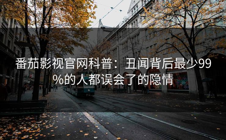 番茄影视官网科普：丑闻背后最少99%的人都误会了的隐情
