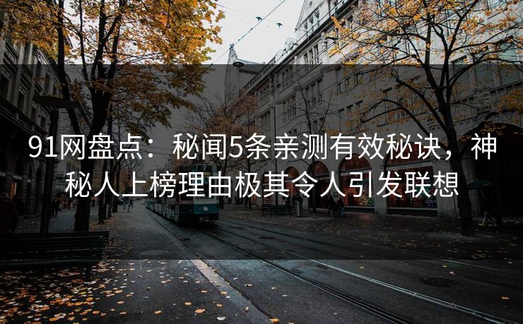 91网盘点：秘闻5条亲测有效秘诀，神秘人上榜理由极其令人引发联想