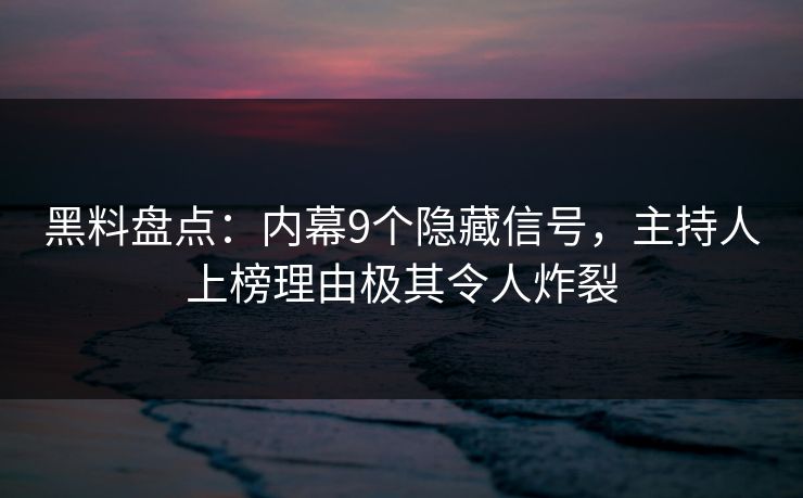 黑料盘点：内幕9个隐藏信号，主持人上榜理由极其令人炸裂