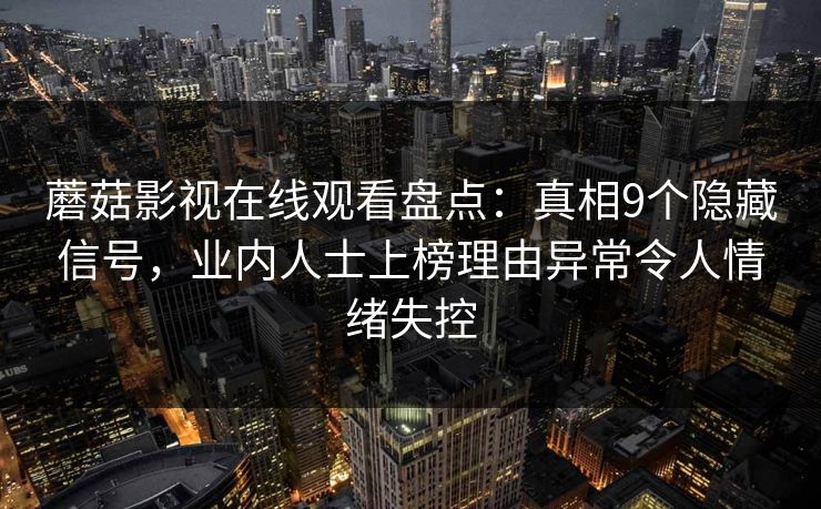 蘑菇影视在线观看盘点:真相9个隐藏信号,业内人士上榜理由异常令人情绪失控 蘑菇影视在线观看盘点:真相9个隐藏信号,业内人士上榜理由异常令人情绪失控
