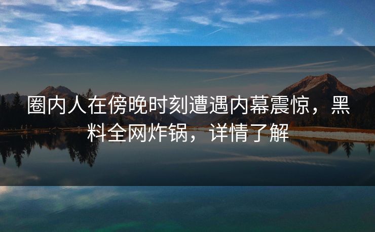 圈内人在傍晚时刻遭遇内幕震惊,黑料全网炸锅,详情了解 圈内人在傍晚时刻遭遇内幕震惊,黑料全网炸锅,详情了解