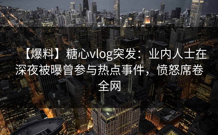 【爆料】糖心vlog突发：业内人士在深夜被曝曾参与热点事件，愤怒席卷全网