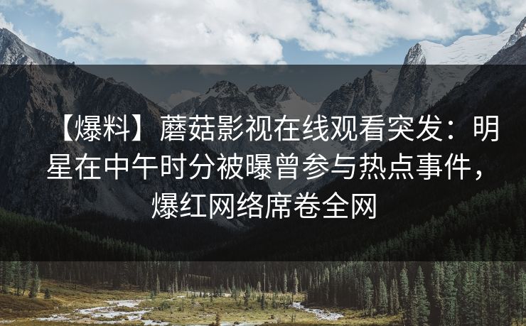 【爆料】蘑菇影视在线观看突发:明星在中午时分被曝曾参与热点事件,爆红网络席卷全网 【爆料】蘑菇影视在线观看突发:明星在中午时分被曝曾参与热点事件,爆红网络席卷全网