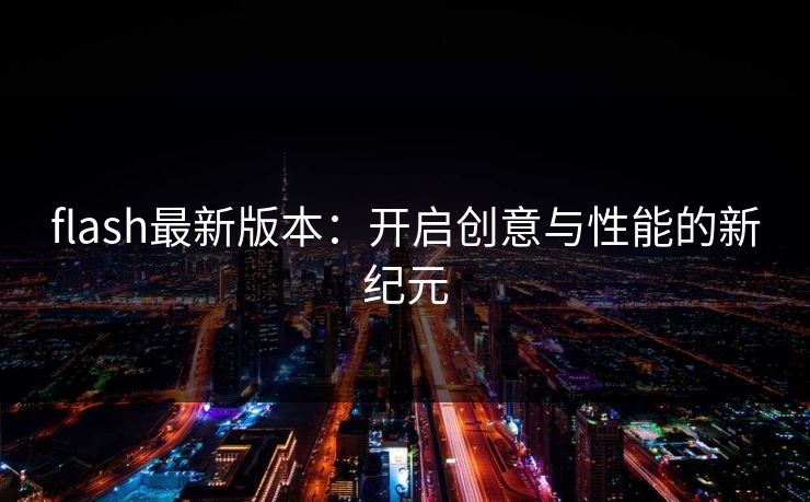 flash最新版本：开启创意与性能的新纪元