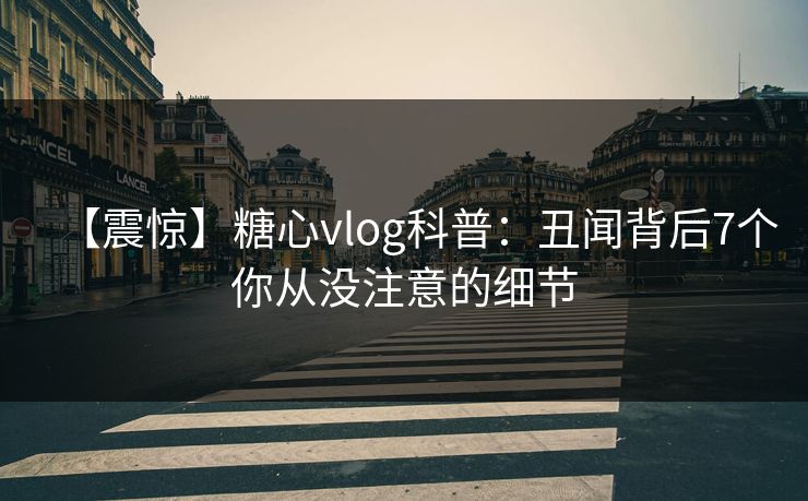 【震惊】糖心vlog科普：丑闻背后7个你从没注意的细节