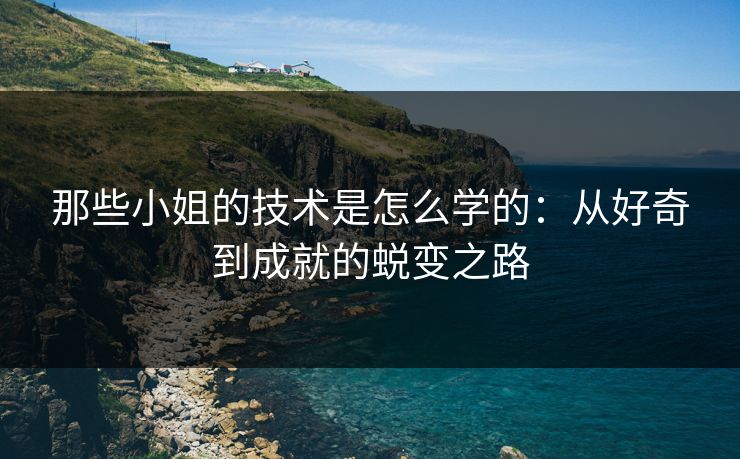 那些小姐的技术是怎么学的：从好奇到成就的蜕变之路