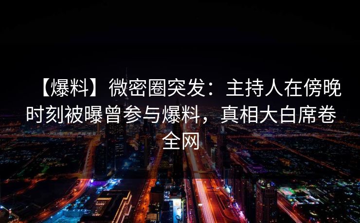 【爆料】微密圈突发:主持人在傍晚时刻被曝曾参与爆料,真相大白席卷全网 【爆料】微密圈突发:主持人在傍晚时刻被曝曾参与爆料,真相大白席卷全网