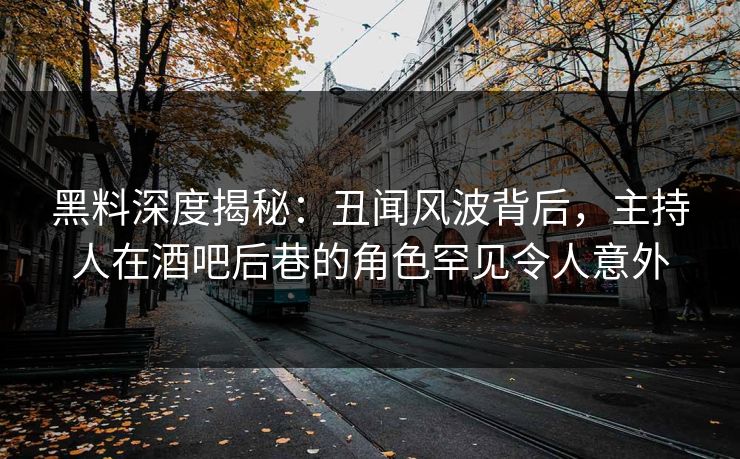 黑料深度揭秘：丑闻风波背后，主持人在酒吧后巷的角色罕见令人意外