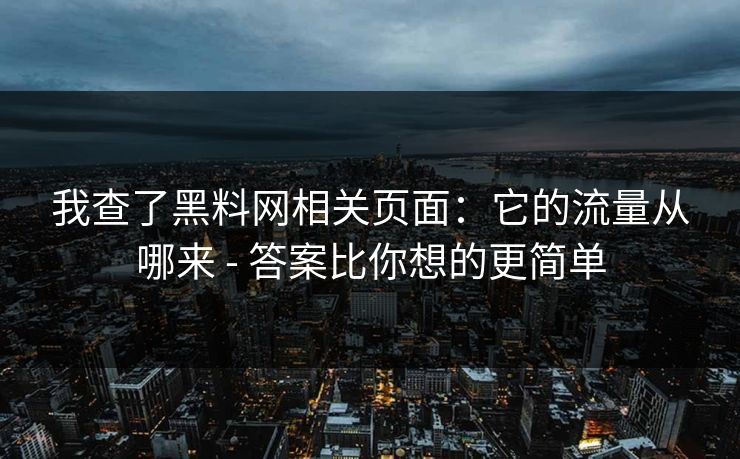 我查了黑料网相关页面：它的流量从哪来 - 答案比你想的更简单