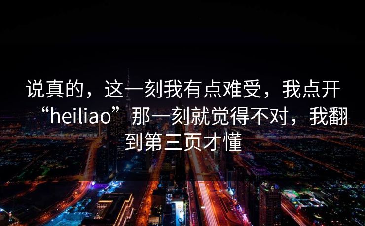 说真的，这一刻我有点难受，我点开“heiliao”那一刻就觉得不对，我翻到第三页才懂
