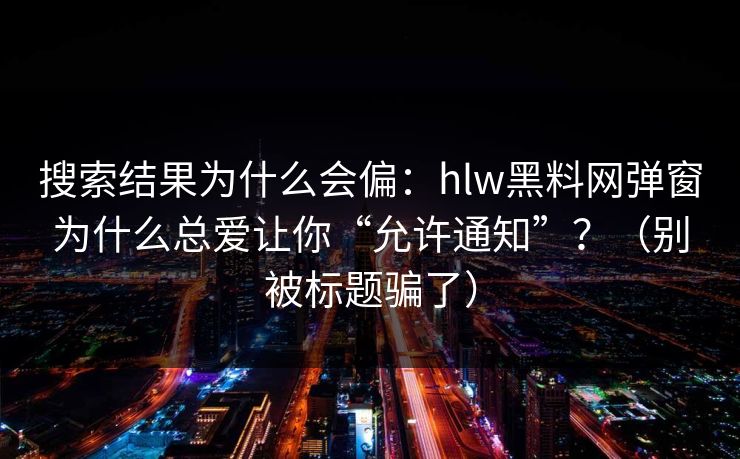 搜索结果为什么会偏：hlw黑料网弹窗为什么总爱让你“允许通知”？（别被标题骗了）