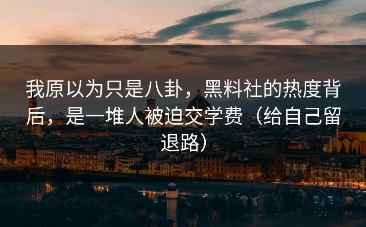 我原以为只是八卦，黑料社的热度背后，是一堆人被迫交学费（给自己留退路）