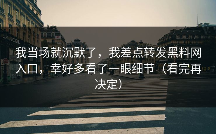 我当场就沉默了，我差点转发黑料网入口，幸好多看了一眼细节（看完再决定）