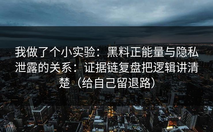 我做了个小实验：黑料正能量与隐私泄露的关系：证据链复盘把逻辑讲清楚（给自己留退路）