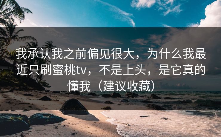 我承认我之前偏见很大,为什么我最近只刷蜜桃tv,不是上头,是它真的懂我(建议收藏) 我承认我之前偏见很大,为什么我最近只刷蜜桃tv,不是上头,是它真的懂我(建议收藏)