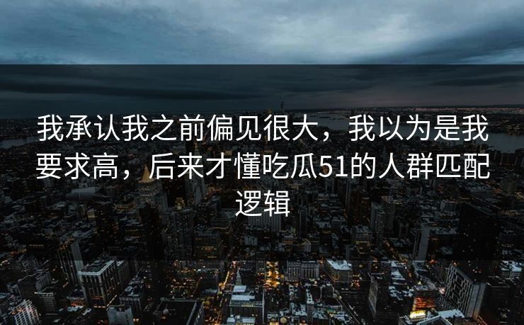 我承认我之前偏见很大，我以为是我要求高，后来才懂吃瓜51的人群匹配逻辑