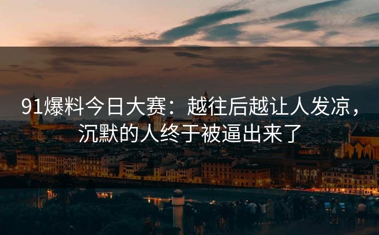 91爆料今日大赛：越往后越让人发凉，沉默的人终于被逼出来了
